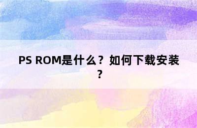 PS ROM是什么？如何下载安装？